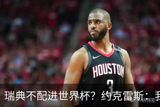瑞典不配进世界杯？约克雷斯：我们凭实力进的，首战就5-1赢了